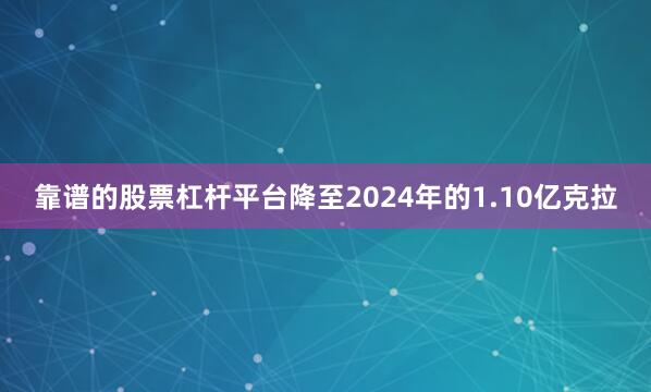 靠谱的股票杠杆平台降至2024年的1.10亿克拉