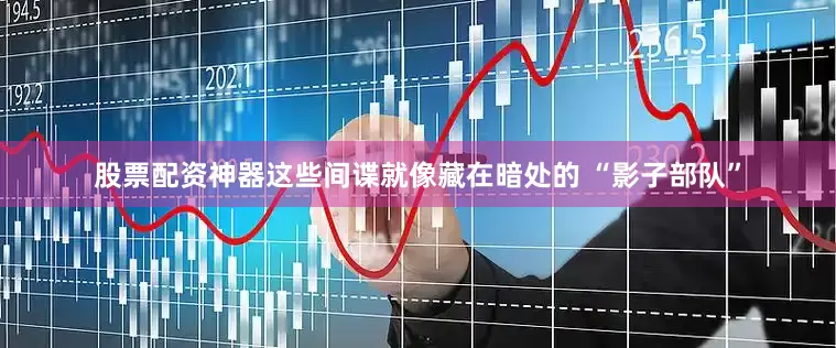 股票配资神器这些间谍就像藏在暗处的 “影子部队”