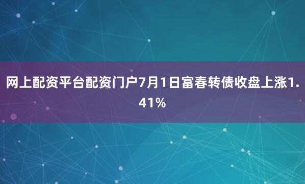 网上配资平台配资门户7月1日富春转债收盘上涨1.41%
