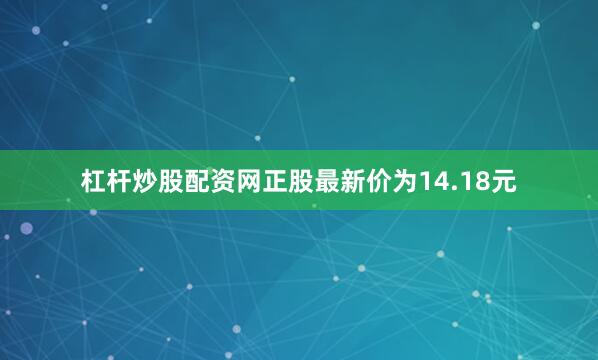杠杆炒股配资网正股最新价为14.18元