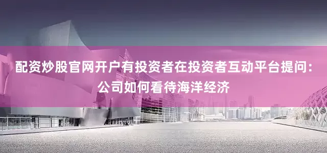 配资炒股官网开户有投资者在投资者互动平台提问：公司如何看待海洋经济