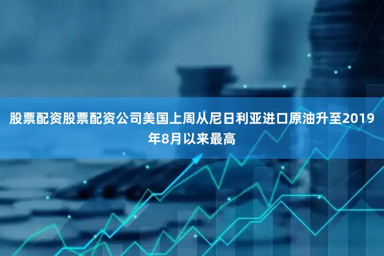 股票配资股票配资公司美国上周从尼日利亚进口原油升至2019年8月以来最高