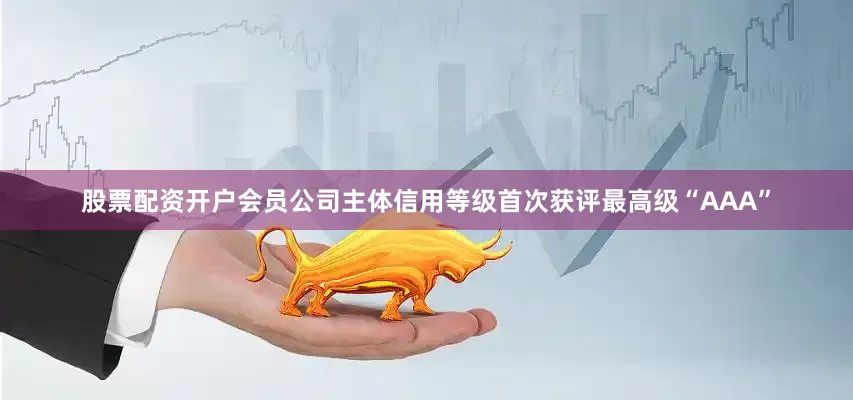 股票配资开户会员公司主体信用等级首次获评最高级“AAA”