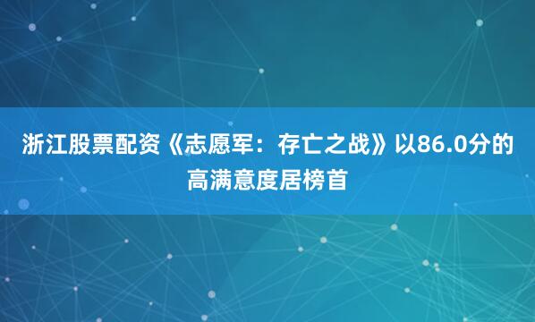 浙江股票配资《志愿军：存亡之战》以86.0分的高满意度居榜首