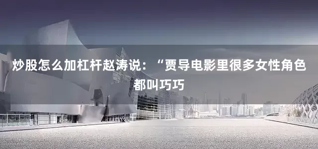 炒股怎么加杠杆赵涛说：“贾导电影里很多女性角色都叫巧巧
