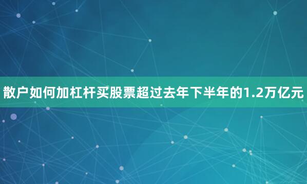 散户如何加杠杆买股票超过去年下半年的1.2万亿元
