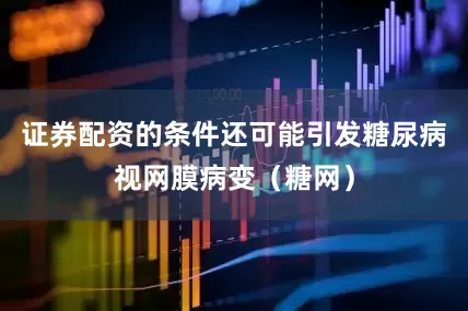 证券配资的条件还可能引发糖尿病视网膜病变（糖网）