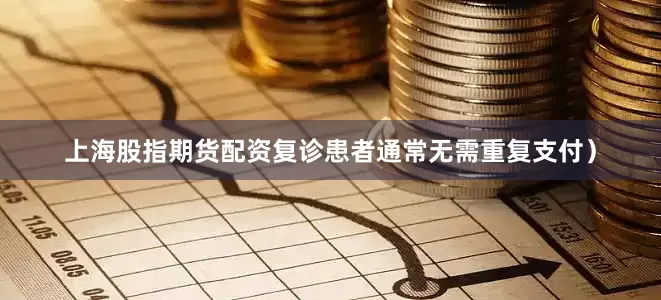 上海股指期货配资复诊患者通常无需重复支付）