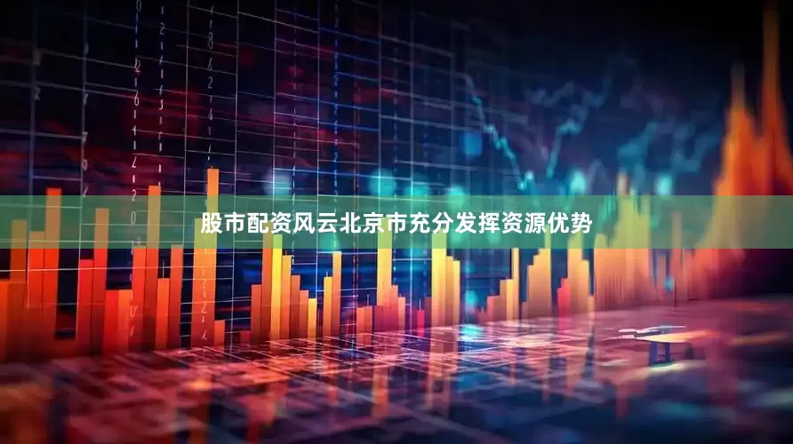 股市配资风云北京市充分发挥资源优势