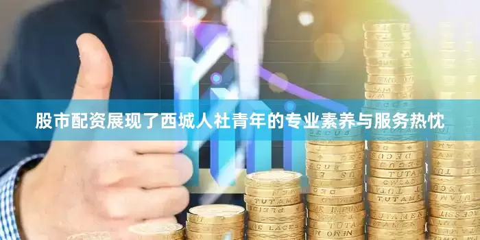 股市配资展现了西城人社青年的专业素养与服务热忱