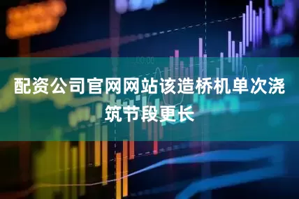 配资公司官网网站该造桥机单次浇筑节段更长