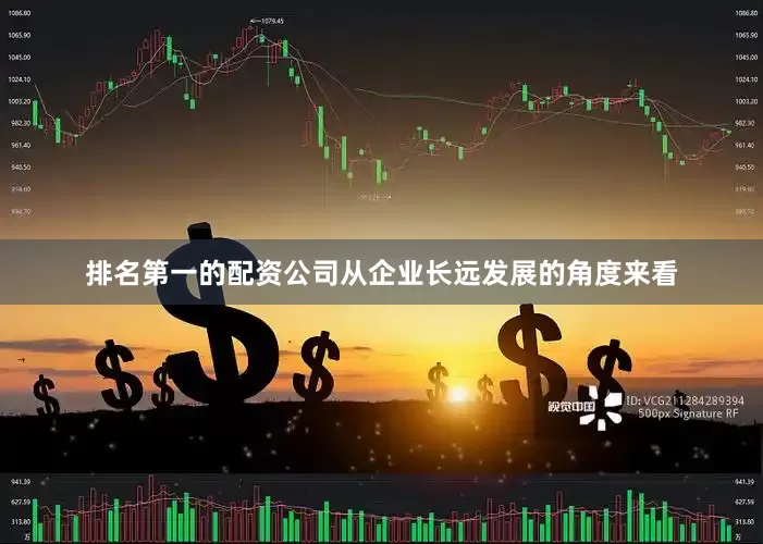 排名第一的配资公司从企业长远发展的角度来看