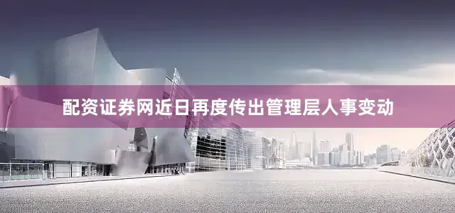 配资证券网近日再度传出管理层人事变动