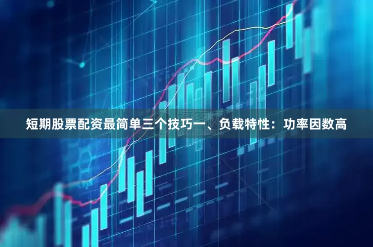 短期股票配资最简单三个技巧一、负载特性：功率因数高