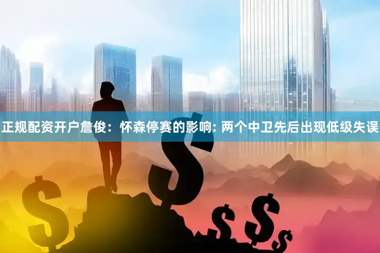 正规配资开户詹俊：怀森停赛的影响: 两个中卫先后出现低级失误