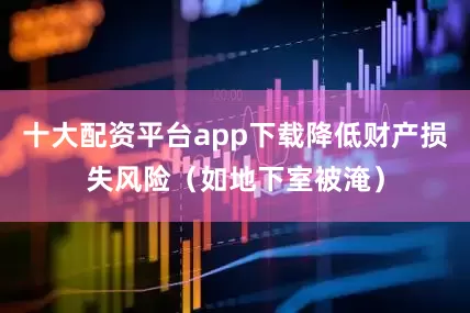 十大配资平台app下载降低财产损失风险（如地下室被淹）