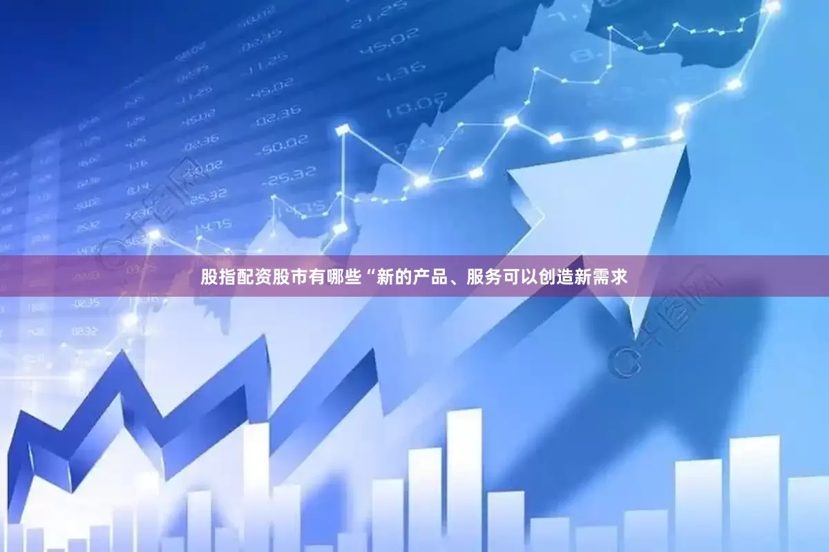 股指配资股市有哪些“新的产品、服务可以创造新需求