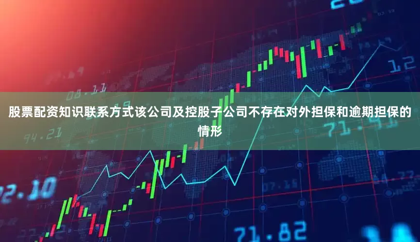 股票配资知识联系方式该公司及控股子公司不存在对外担保和逾期担保的情形