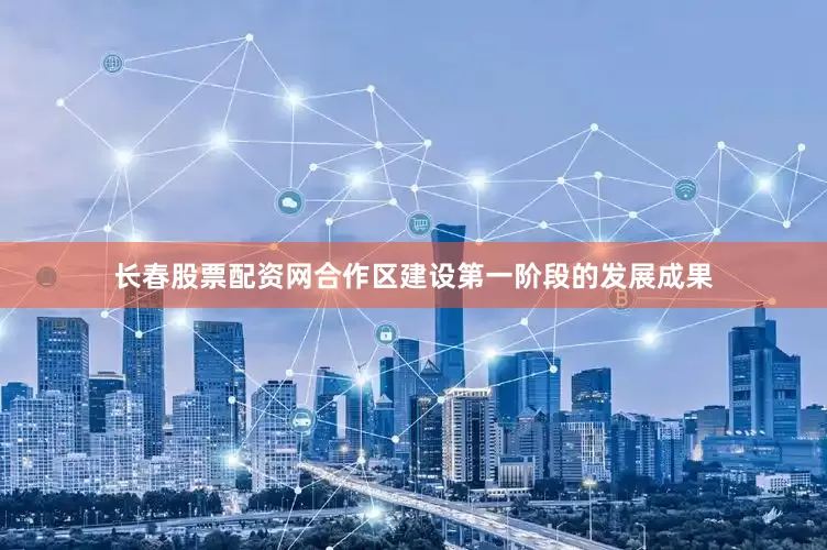长春股票配资网合作区建设第一阶段的发展成果